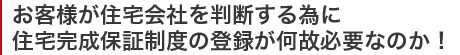 お客様が住宅会社を判断する為に住宅完成保証制度の登録が何故必要なのか！