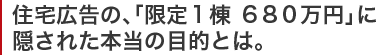 住宅広告の、「限定1棟　６８０万円」に隠された本当の目的とは。