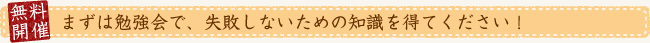 まずは勉強会で、失敗しないための知識を得てください！