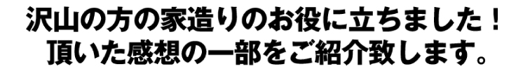 沢山の方の家造りのお役に立ちました！頂いた感想の一部をご紹介致します。