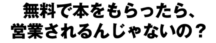 無料で本をもらったら、営業されるんじゃないの？