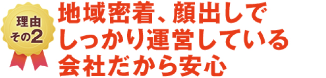 理由その2地域密着、顔出しでしっかり運営している会社だから安心