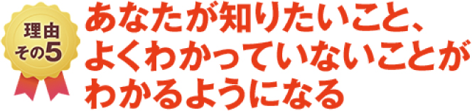 理由その5あなたが知りたいこと、おくわかっていないことがわかるようになる