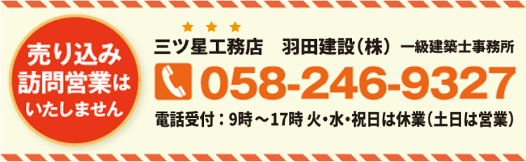 売り込み訪問営業はいたしません三ツ星工務店　羽田建設（株）　一級建築士事務所058-246-9327電話受付：9時～17時　火・水・祝日は休業（土日は営業）